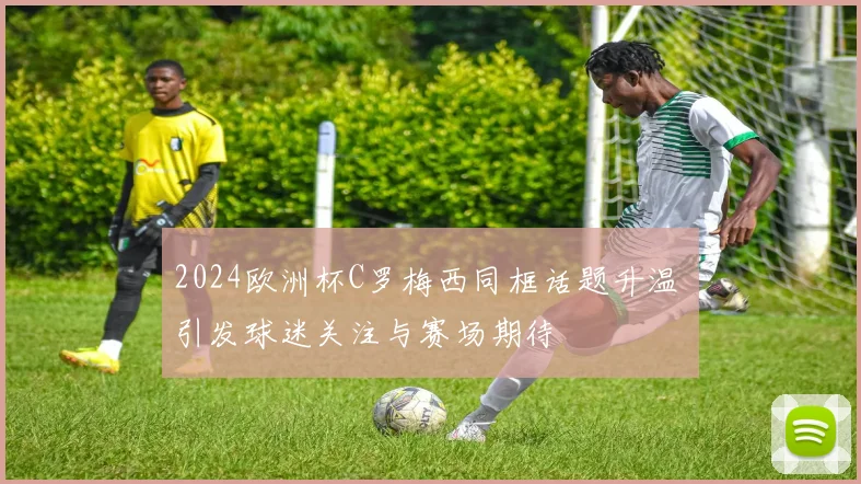 2024欧洲杯C罗梅西同框话题升温 引发球迷关注与赛场期待