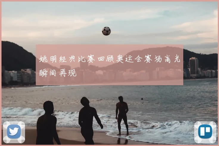 姚明经典比赛回顾奥运会赛场高光瞬间再现