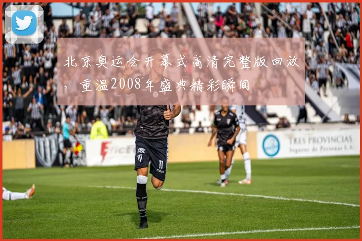 北京奥运会开幕式高清完整版回放，重温2008年盛典精彩瞬间