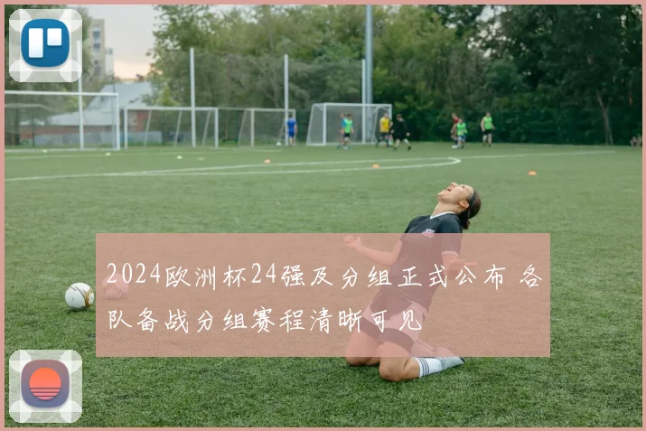 2024欧洲杯24强及分组正式公布 各队备战分组赛程清晰可见