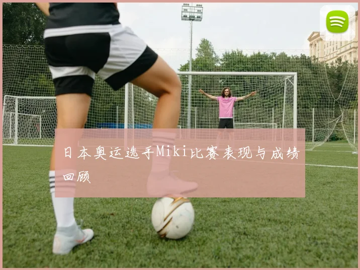 日本奥运选手Miki比赛表现与成绩回顾