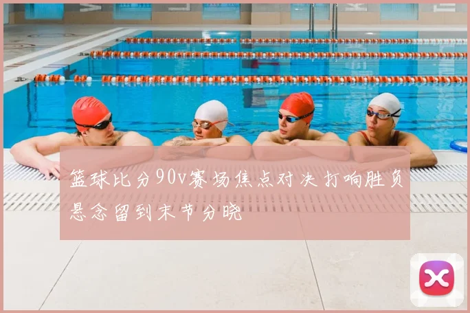 篮球比分90v赛场焦点对决打响胜负悬念留到末节分晓