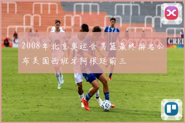 2008年北京奥运会男篮最终排名公布美国西班牙阿根廷前三