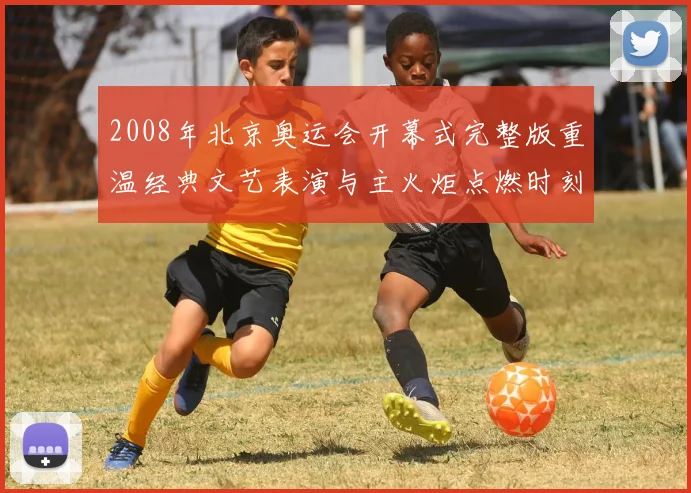 2008年北京奥运会开幕式完整版重温经典文艺表演与主火炬点燃时刻