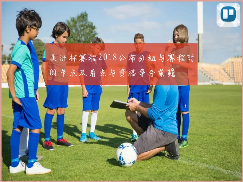 美洲杯赛程2018公布分组与赛程时间节点及看点与资格争夺前瞻