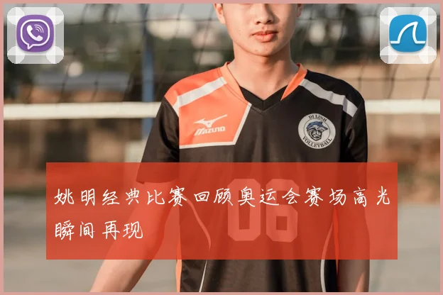 姚明经典比赛回顾奥运会赛场高光瞬间再现
