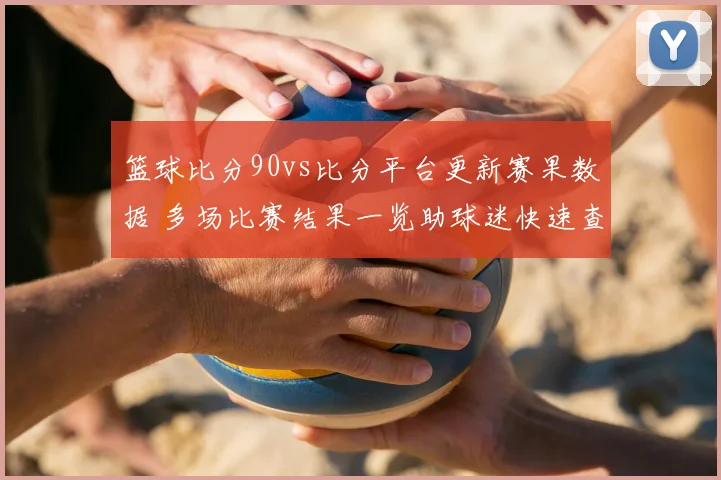 篮球比分90vs比分平台更新赛果数据 多场比赛结果一览助球迷快速查分