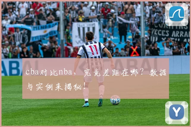 cba对比nba，究竟差距在哪？数据与实例来揭秘！