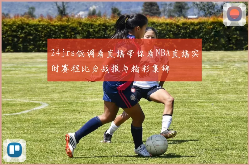 24jrs低调看直播带你看NBA直播实时赛程比分战报与精彩集锦