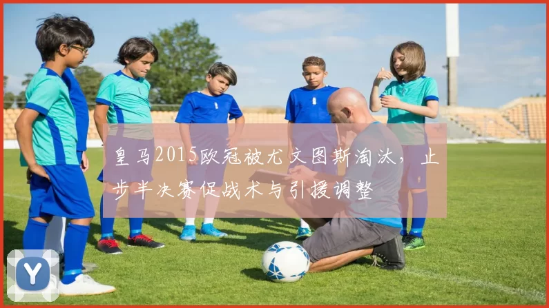 皇马2015欧冠被尤文图斯淘汰，止步半决赛促战术与引援调整