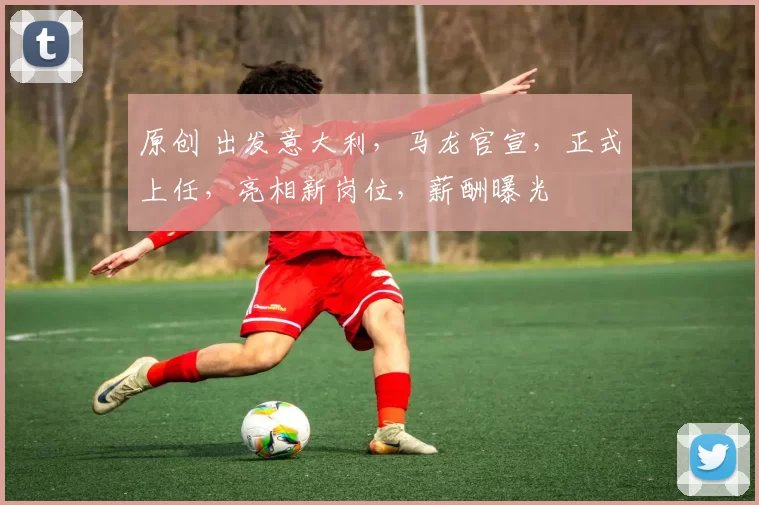 原创 出发意大利，马龙官宣，正式上任，亮相新岗位，薪酬曝光