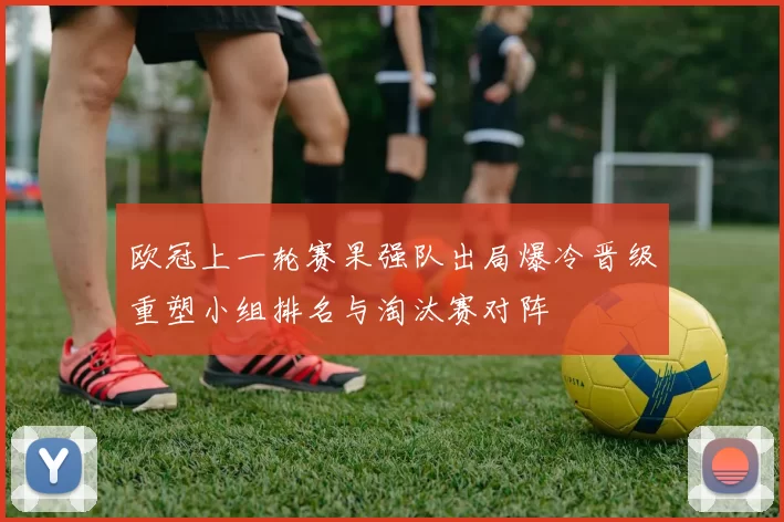 欧冠上一轮赛果强队出局爆冷晋级重塑小组排名与淘汰赛对阵