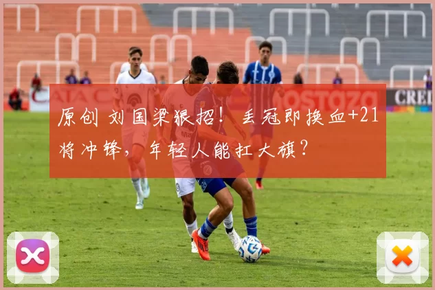 原创 刘国梁狠招！丢冠即换血+21将冲锋，年轻人能扛大旗？