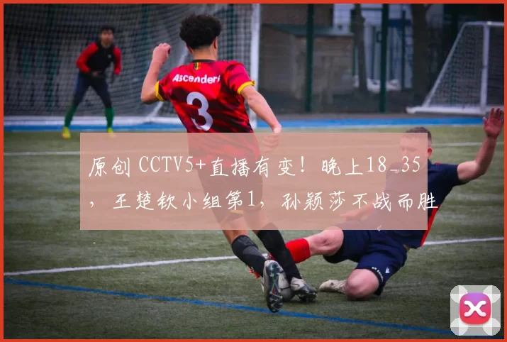 原创 CCTV5+直播有变！晚上18_35，王楚钦小组第1，孙颖莎不战而胜，张本智和爆冷