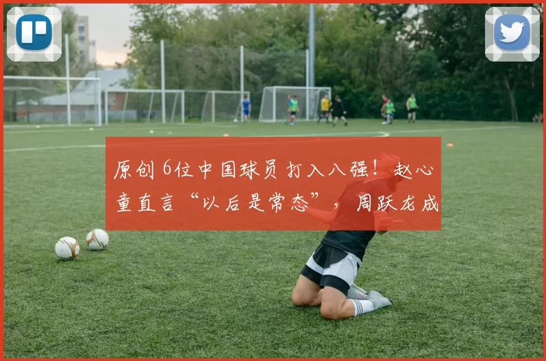 原创 6位中国球员打入八强!赵心童直言“以后是常态”,周跃龙成关键