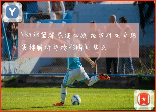 NBA98篮球录播回顾 经典对决全场集锦解析与精彩瞬间盘点