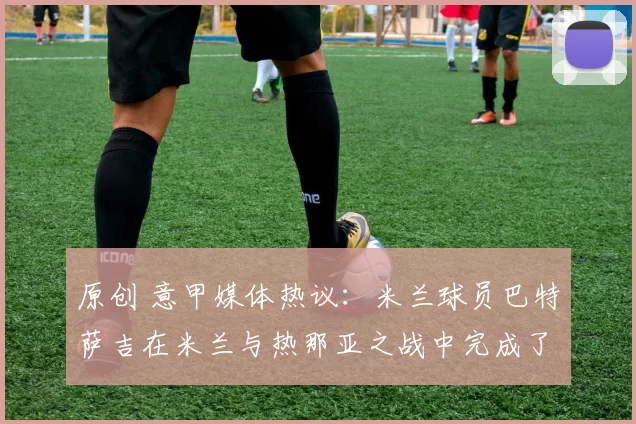 原创 意甲媒体热议：米兰球员巴特萨吉在米兰与热那亚之战中完成了21次传中，这一纪录比肩贝克汉姆