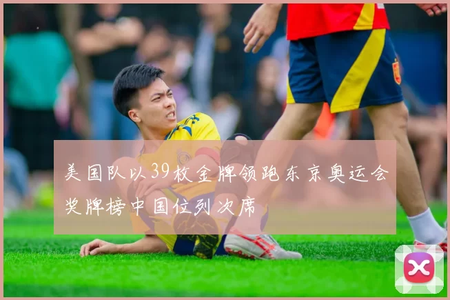 美国队以39枚金牌领跑东京奥运会奖牌榜中国位列次席