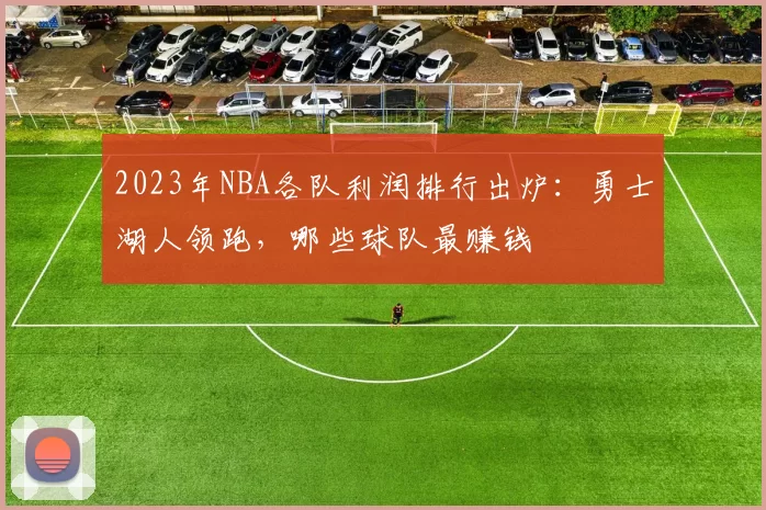 2023年NBA各队利润排行出炉:勇士湖人领跑,哪些球队最赚钱