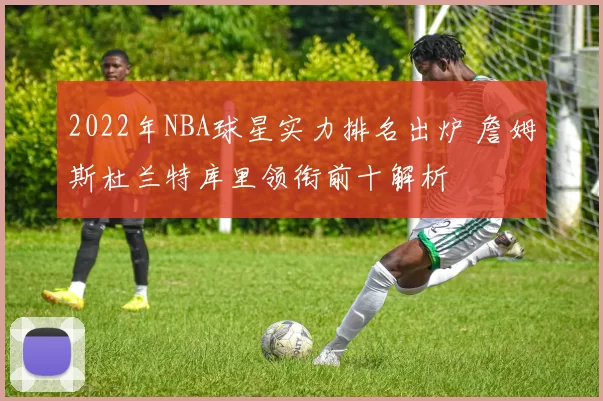 2022年NBA球星实力排名出炉 詹姆斯杜兰特库里领衔前十解析