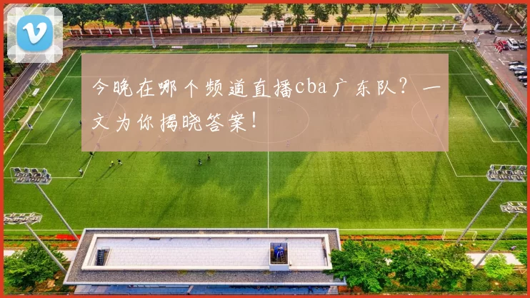 今晚在哪个频道直播cba广东队？一文为你揭晓答案！