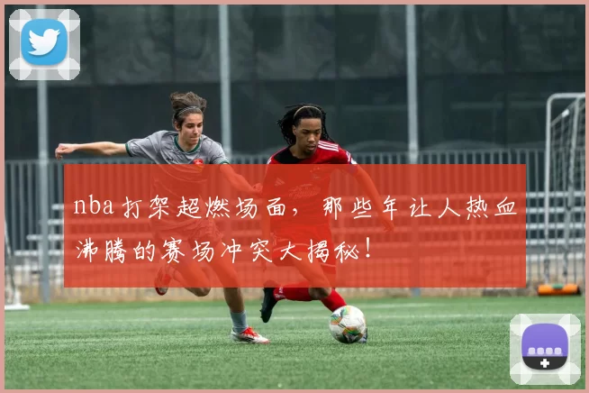 nba打架超燃场面，那些年让人热血沸腾的赛场冲突大揭秘！