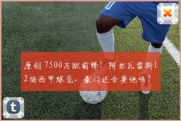 原创 7500万欧前锋！阿尔瓦雷斯12场西甲球荒，豪门还会要他吗？