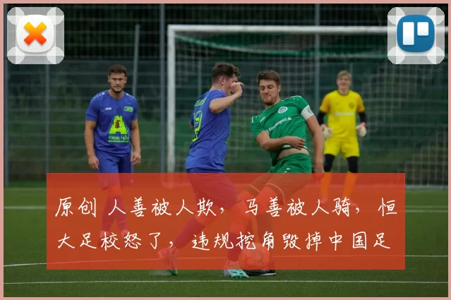 原创 人善被人欺，马善被人骑，恒大足校怒了，违规挖角毁掉中国足球未来？