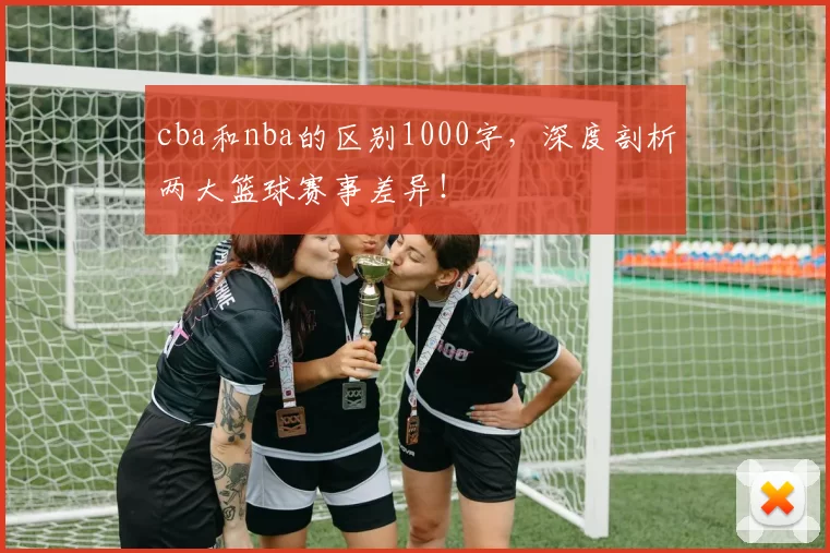 cba和nba的区别1000字，深度剖析两大篮球赛事差异！