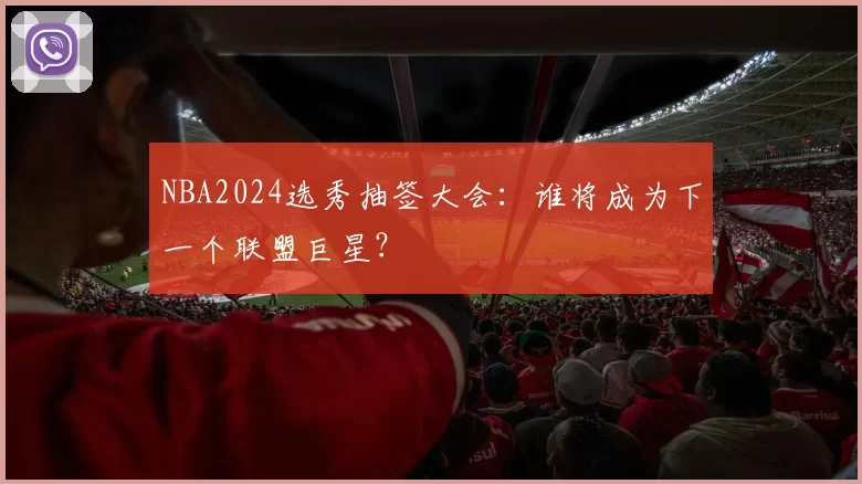 NBA2024选秀抽签大会：谁将成为下一个联盟巨星？