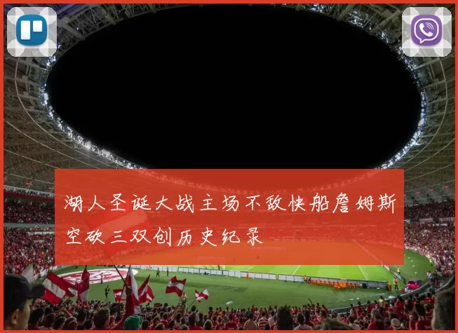 湖人圣诞大战主场不敌快船詹姆斯空砍三双创历史纪录