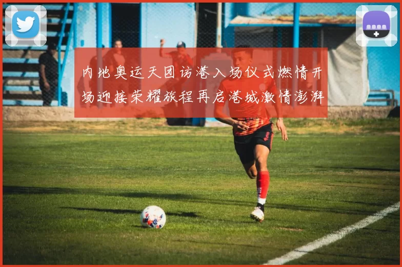 内地奥运天团访港入场仪式燃情开场迎接荣耀旅程再启港城激情澎湃