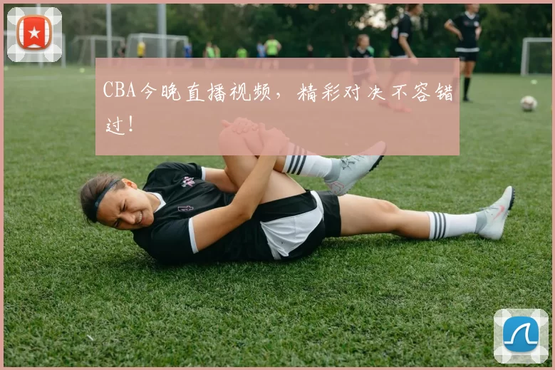 CBA今晚直播视频，精彩对决不容错过！