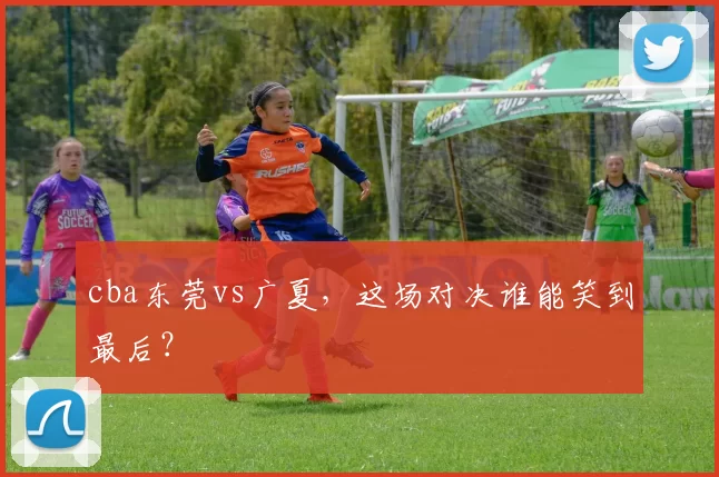 cba东莞vs广夏，这场对决谁能笑到最后？