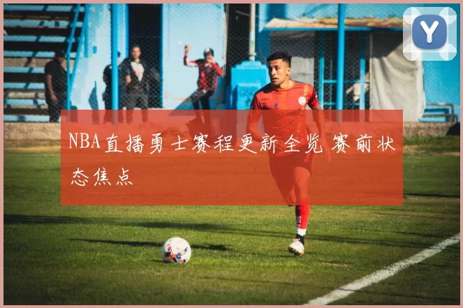 NBA直播勇士赛程更新全览 赛前状态焦点