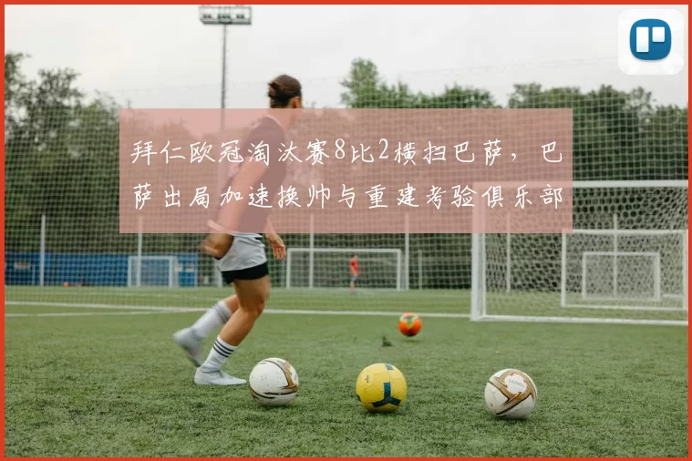 拜仁欧冠淘汰赛8比2横扫巴萨，巴萨出局加速换帅与重建考验俱乐部