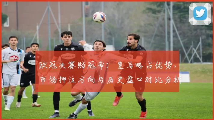 欧冠决赛赔冠率:皇马略占优势,市场押注方向与历史盘口对比分析