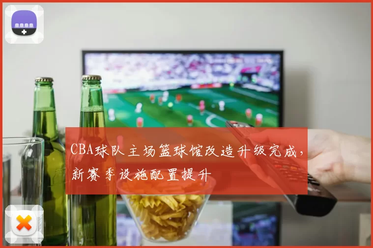 CBA球队主场篮球馆改造升级完成,新赛季设施配置提升