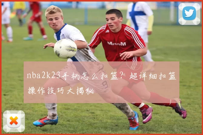 nba2k23手柄怎么扣篮？超详细扣篮操作技巧大揭秘