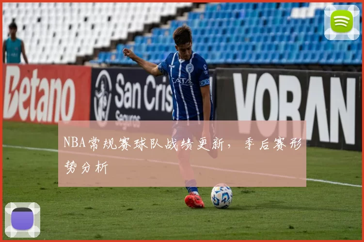 NBA常规赛球队战绩更新，季后赛形势分析