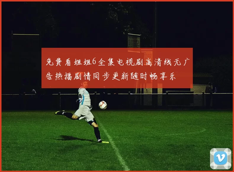 免费看姐姐6全集电视剧高清线无广告热播剧情同步更新随时畅享乐