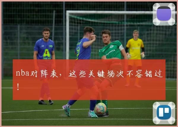 nba对阵表,这些关键场次不容错过!