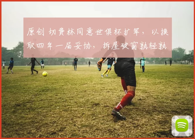 原创 切费林同意世俱杯扩军,以换取四年一届妥协,拆屋破窗孰轻孰重!