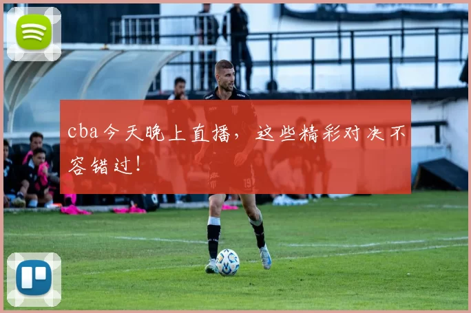 cba今天晚上直播,这些精彩对决不容错过!